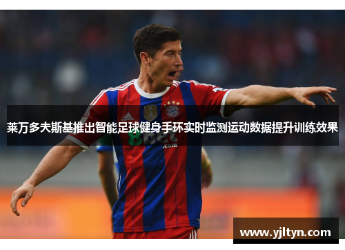 莱万多夫斯基推出智能足球健身手环实时监测运动数据提升训练效果