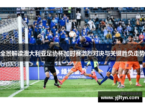全景解读澳大利亚足协杯加时赛激烈对决与关键胜负走势