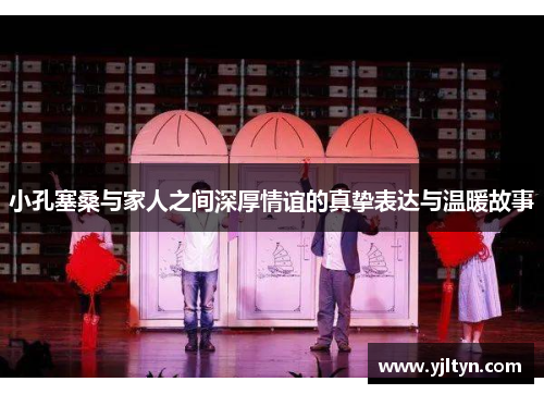 小孔塞桑与家人之间深厚情谊的真挚表达与温暖故事