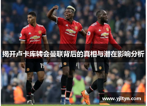 揭开卢卡库转会曼联背后的真相与潜在影响分析