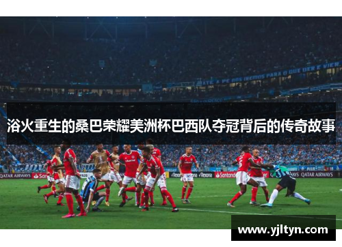 浴火重生的桑巴荣耀美洲杯巴西队夺冠背后的传奇故事