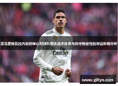 皇马更换瓦拉内后防核心对球队整体战术体系与防守稳定性的深远影响分析
